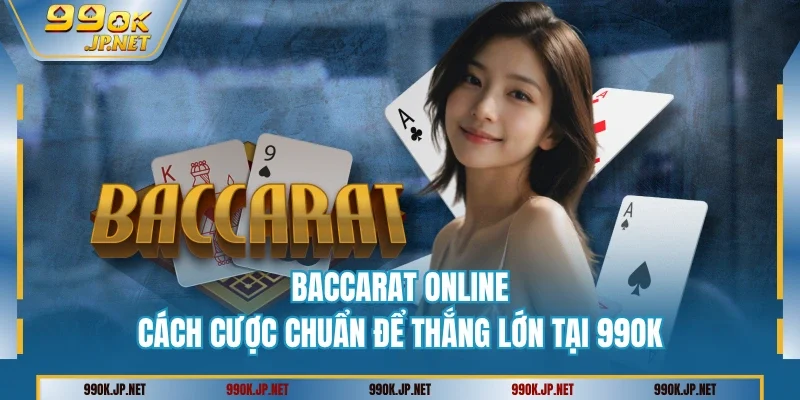 Baccarat Online - Cách Cược Chuẩn Để Thắng Lớn Tại 99OK