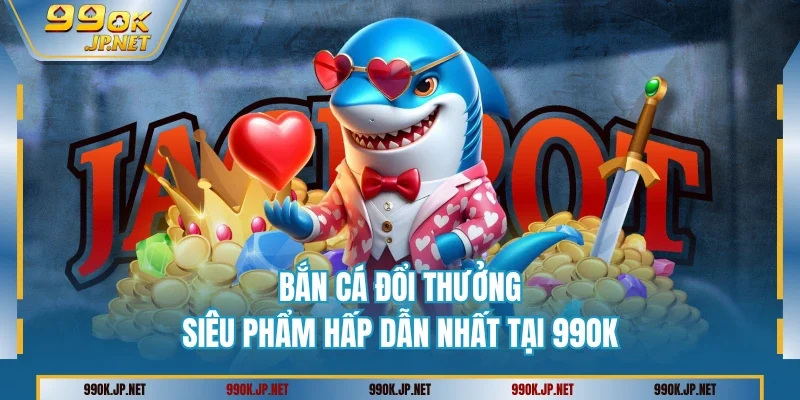 Bắn Cá Đổi Thưởng – Siêu Phẩm Hấp Dẫn Nhất Tại 99OK