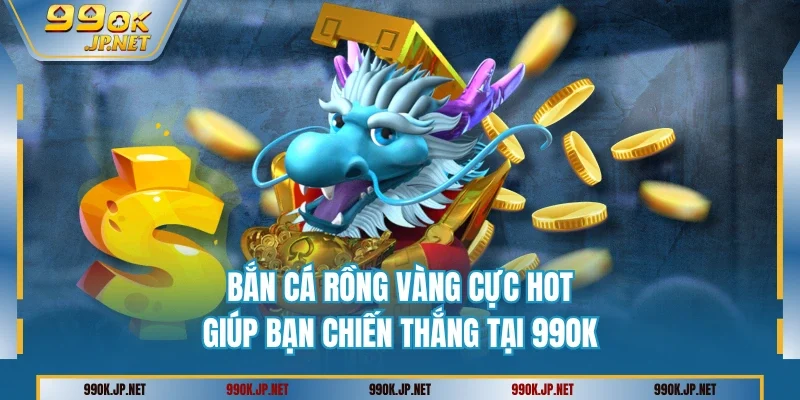 Bắn Cá Rồng Vàng Cực HOT Giúp Bạn Chiến Thắng Tại 99OK