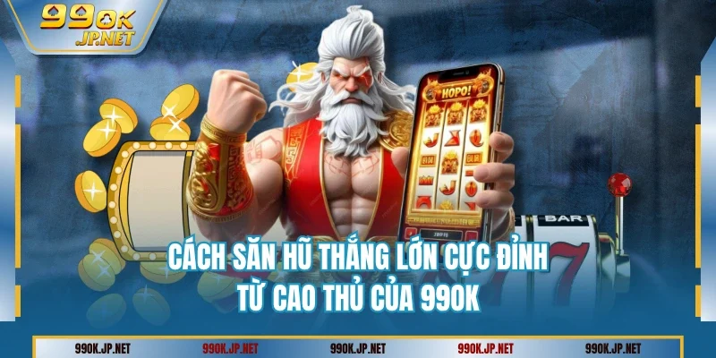 Cách Săn Hũ Thắng Lớn Cực Đỉnh Từ Cao Thủ Của 99OK