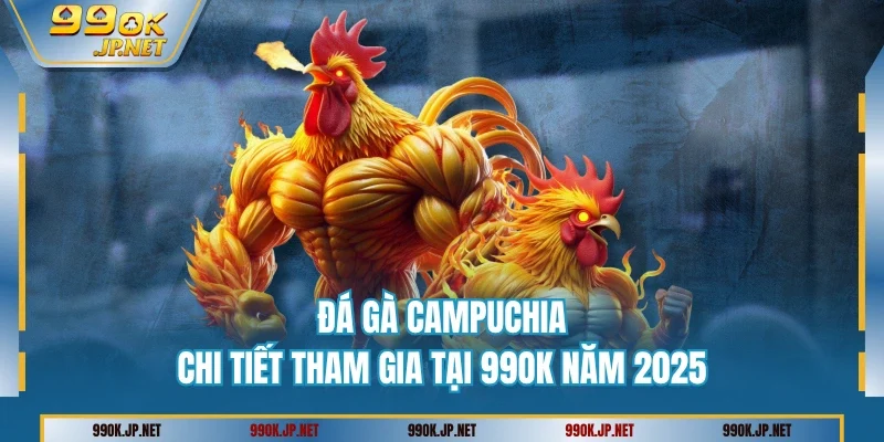 Đá Gà Campuchia - Chi Tiết Tham Gia Tại 99OK Năm 2025