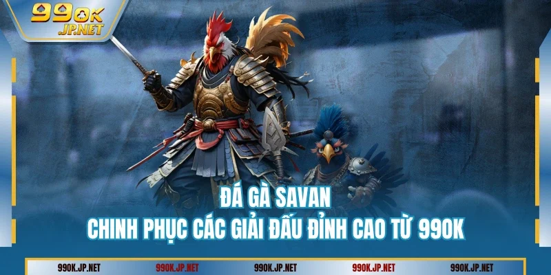 Đá Gà Savan - Chinh Phục Các Giải Đấu Đỉnh Cao Từ 99OK