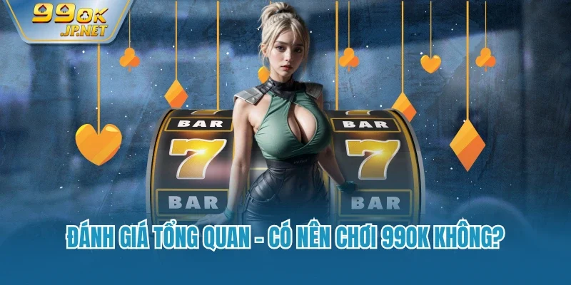 Đánh giá tổng quan - Có nên chơi 99ok không?