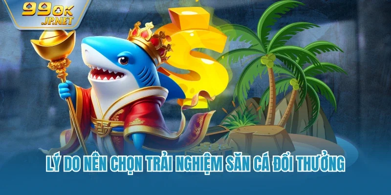 Lý do nên chọn trải nghiệm săn cá đổi thưởng