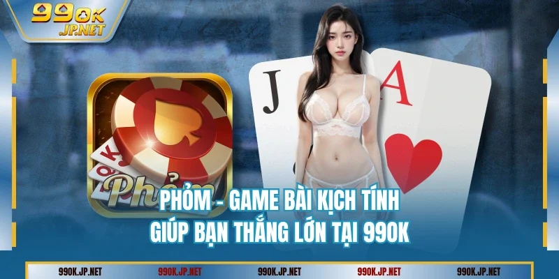 Phỏm - Game Bài Kịch Tính Giúp Bạn Thắng Lớn Tại 99OK
