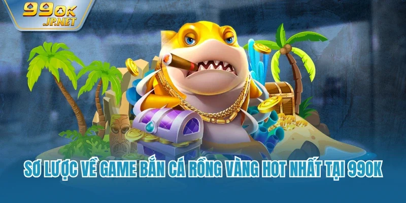 Sơ lược về game bắn cá rồng vàng hot nhất tại 99OK
