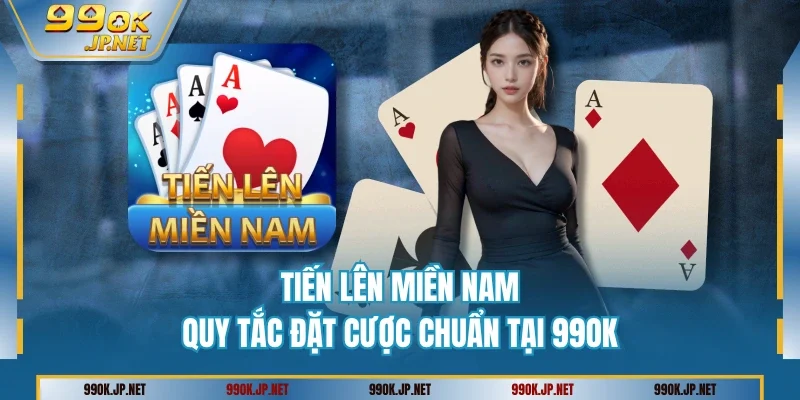 Tiến Lên Miền Nam - Quy Tắc Đặt Cược Chuẩn Tại 99OK