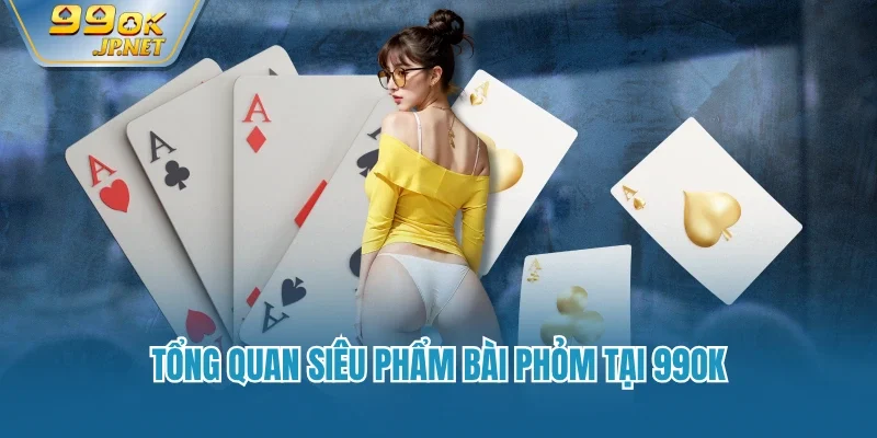 Tổng quan siêu phẩm bài phỏm tại 99OK
