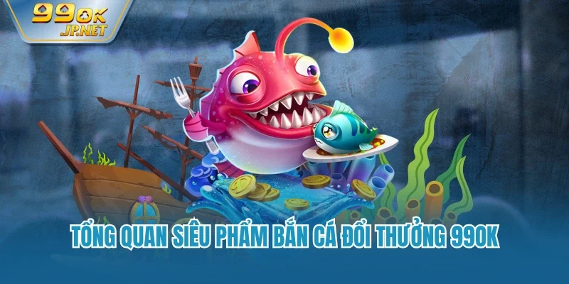 Tổng quan siêu phẩm bắn cá đổi thưởng 99OK